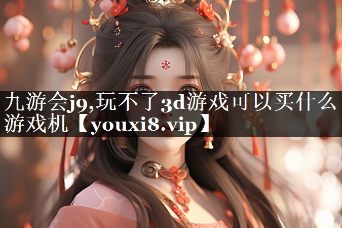 九游会j9,玩不了3d游戏可以买什么游戏机
