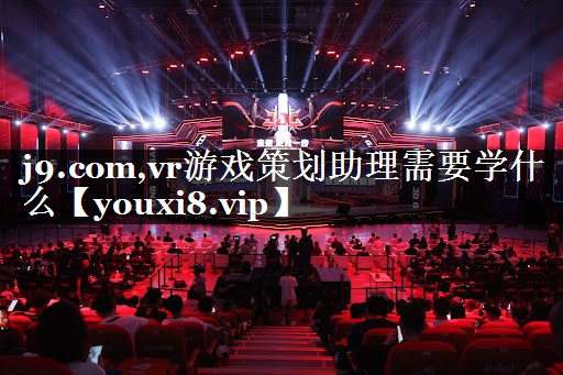 j9.com,vr游戏策划助理需要学什么