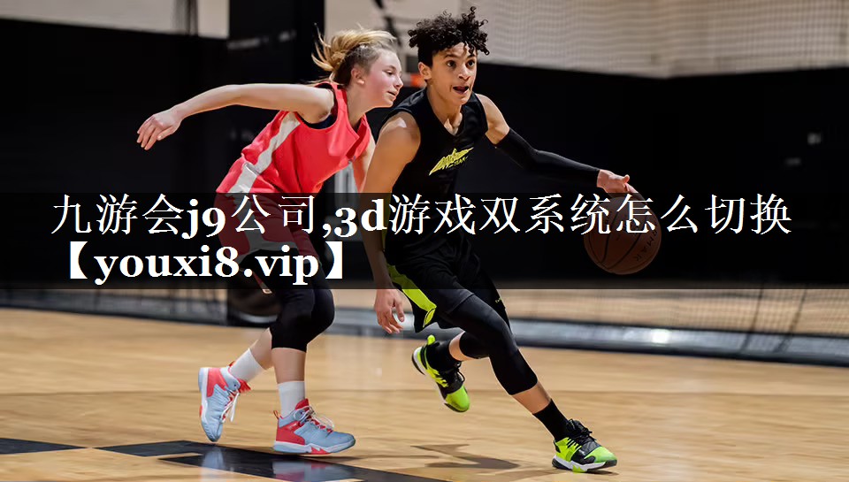 九游会j9公司,3d游戏双系统怎么切换
