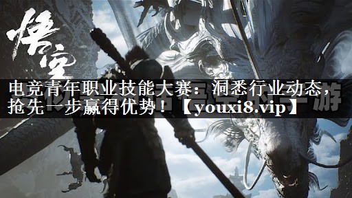 电竞青年职业技能大赛：洞悉行业动态，抢先一步赢得优势！