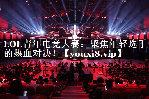 LOL青年电竞大赛：聚焦年轻选手的热血对决！