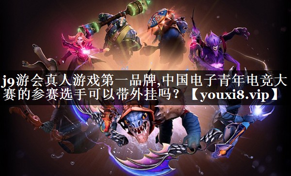 j9游会真人游戏第一品牌,中国电子青年电竞大赛的参赛选手可以带外挂吗？