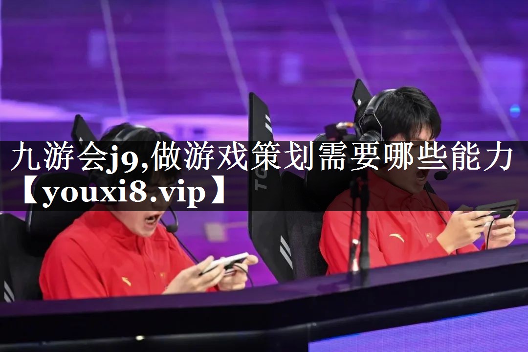 九游会j9,做游戏策划需要哪些能
