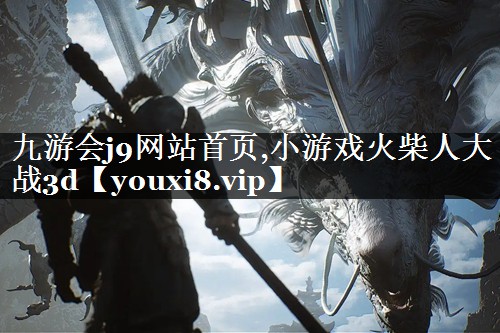 九游会j9网站首页,小游戏火柴人大战3d