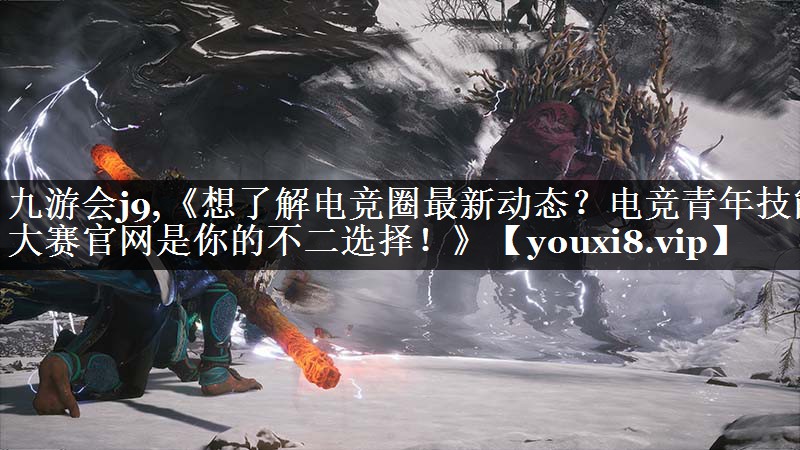 九游会j9,《想了解电竞圈最新动态？电竞青年技能大赛官网是你的不二选择！》