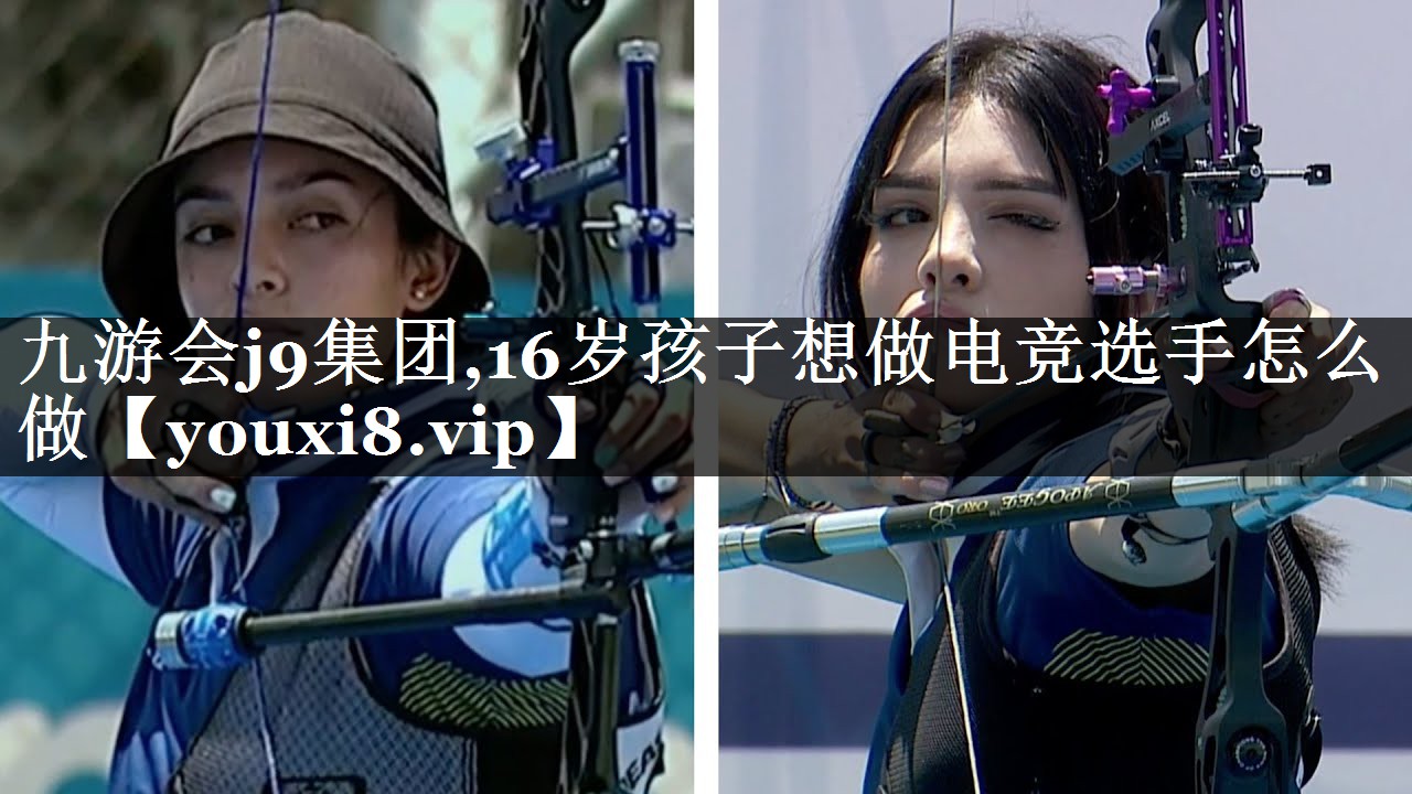 九游会j9集团,16岁孩子想做电竞选手怎么做
