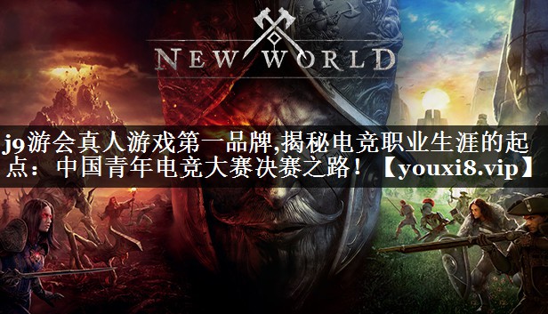 j9游会真人游戏第一品牌,揭秘电竞职业生涯的起点：中国青年电竞大赛决赛之路！