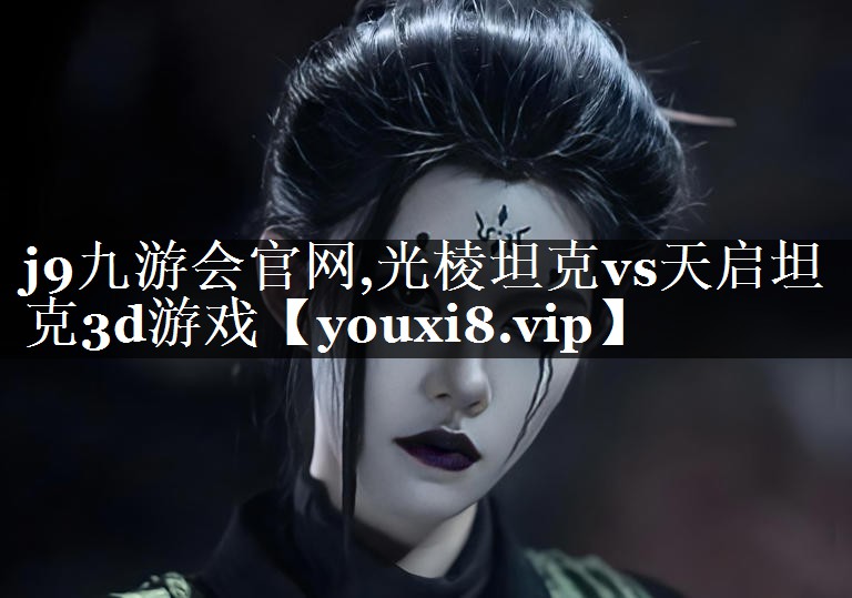 j9九游会官网,光棱坦克vs天启坦克3d游戏