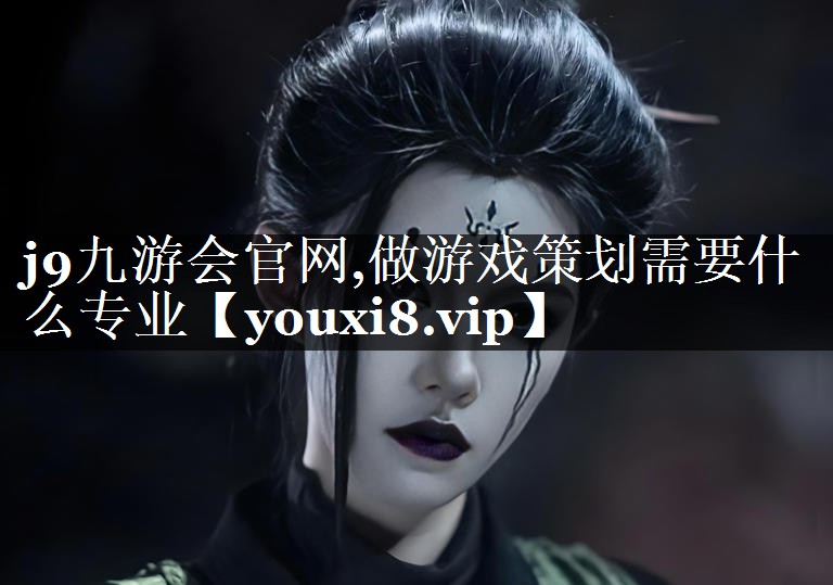 j9九游会官网,做游戏策划需要什么专业