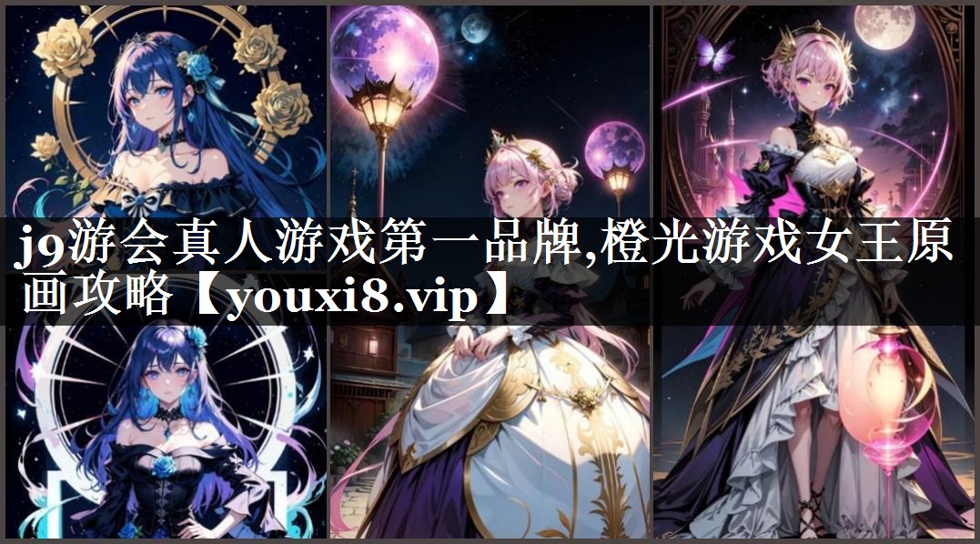 j9游会真人游戏第一品牌,橙光游戏女王原画攻略