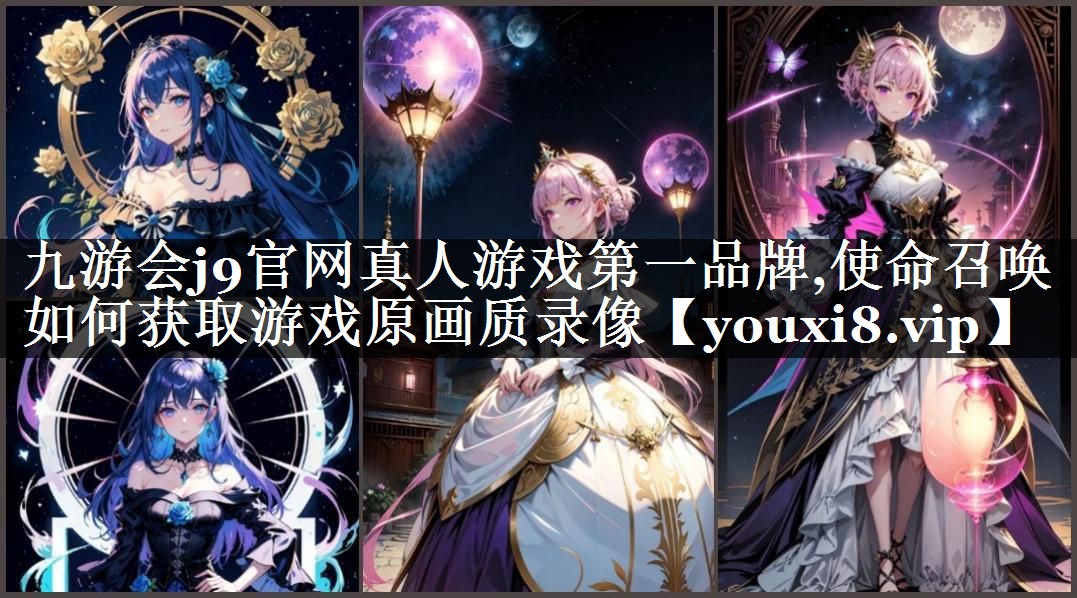 九游会j9官网真人游戏第一品牌,使命召唤如何获取游戏原画质录像