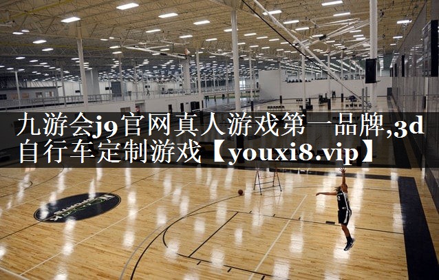 九游会j9官网真人游戏第一品牌,3d自行车定制游戏