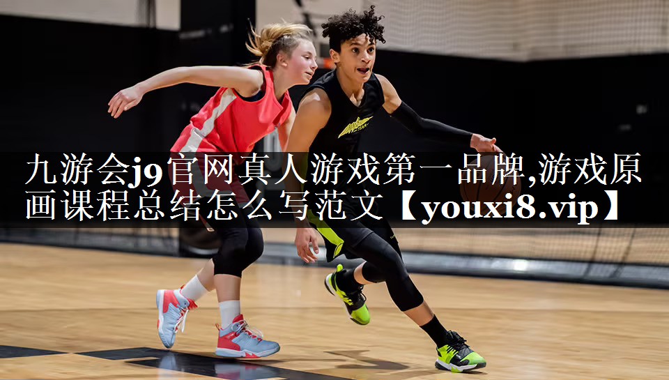 九游会j9官网真人游戏第一品牌,游戏原画课程总结怎么写范文