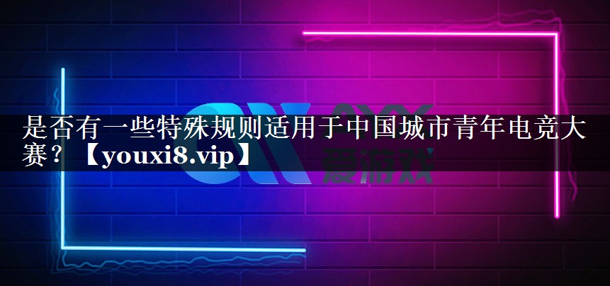 是否有一些特殊规则适用于中国城市青年电竞大赛？