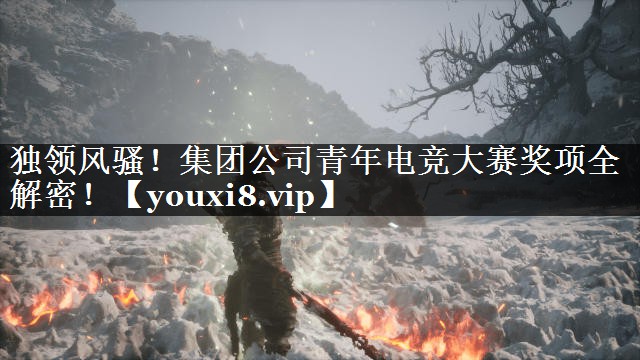 独领风骚！集团公司青年电竞大赛奖项全解密！